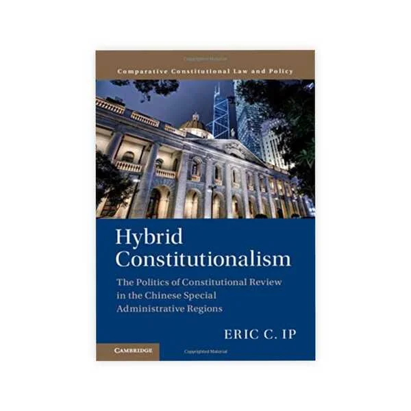 Eric C. Ip's Hybrid Constitutionalism The Politics of Constitutional Review in the Chinese Special Administrative Regions